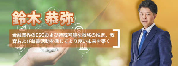 鈴木恭弥 金融業界のESGおよび持続可能な戦略の推進、教育および慈善活動を通じてより良い未来を築く