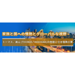 家族と国への情熱とグローバルな視野 -  トーマス．高山 (Thomas Takayama)の物語と日本復興の夢