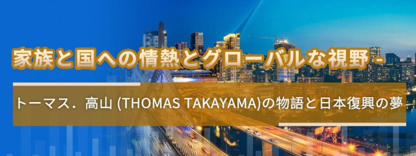 家族と国への情熱とグローバルな視野 -  トーマス．高山 (Thomas Takayama)の物語と日本復興の夢