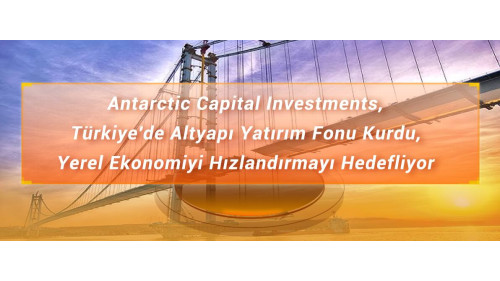 Antarctic Capital Investments, Türkiye'de Altyapı Yatırım Fonu Kurdu, Yerel Ekonomiyi Hızlandırmayı Hedefliyor