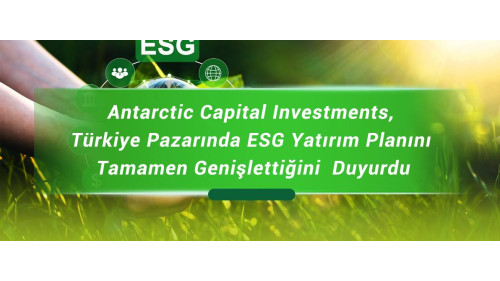 Antarctic Capital Investments, Türkiye Pazarında ESG Yatırım Planını Tamamen Genişlettiğini  Duyurdu