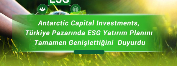 Antarctic Capital Investments, Türkiye Pazarında ESG Yatırım Planını Tamamen Genişlettiğini  Duyurdu