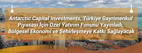 Antarctic Capital Investments, Türkiye Gayrimenkul Piyasası İçin Özel Yatırım Fonunu Yayınladı, Bölgesel Ekonomi ve Şehirleşmeye Katkı Sağlayacak