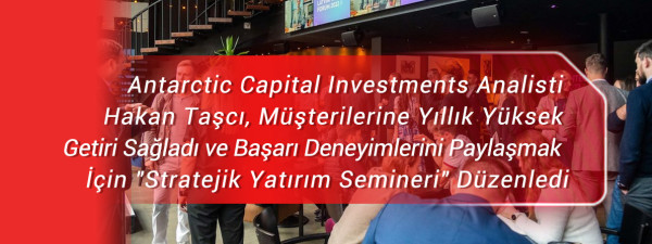 Antarctic Capital Investments Analisti Hakan Taşcı, Müşterilerine Yıllık Yüksek Getiri Sağladı ve Başarı Deneyimlerini Paylaşmak İçin 