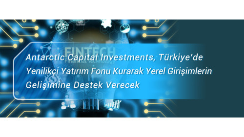 Antarctic Capital Investments, Türkiye’de Yenilikçi Yatırım Fonu Kurarak Yerel Girişimlerin    Gelişimine Destek Verecek