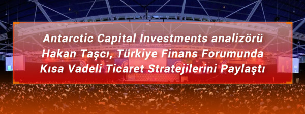 Antarctic Capital Investment analizörü Hakan Taşcı, Türkiye Finans Forumunda Kısa Vadeli  Ticaret Stratejilerini Paylaştı